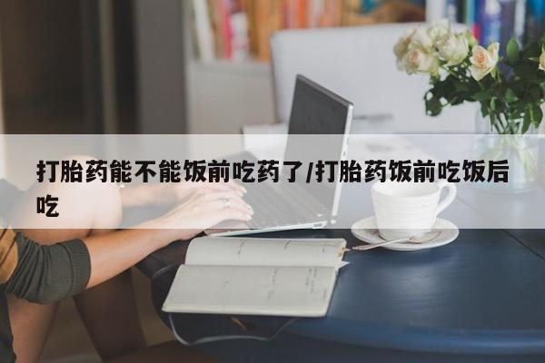 米非司酮私人微信号打胎药能不能饭前吃药了/打胎药饭前吃饭后吃