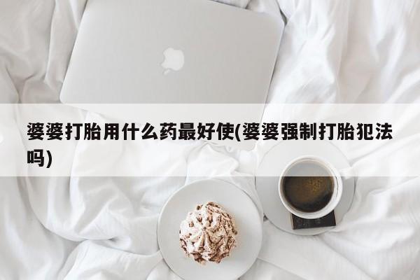 米非司酮私人微信号婆婆打胎用什么药最好使(婆婆强制打胎犯法吗)
