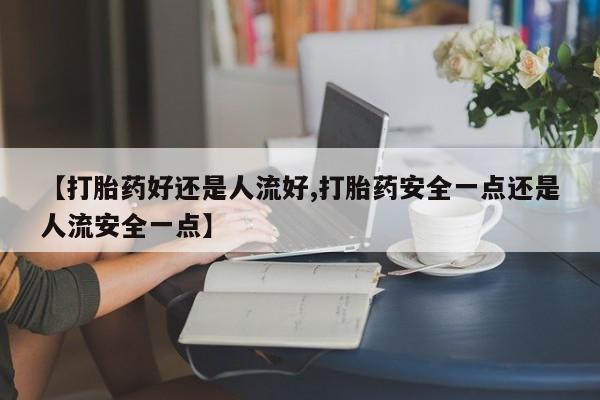 米非司酮私人微信号【打胎药好还是人流好,打胎药安全一点还是人流安全一点】
