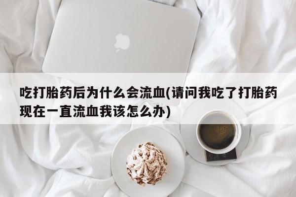 米非司酮私人微信号吃打胎药后为什么会流血(请问我吃了打胎药现在一直流血我该怎么办)