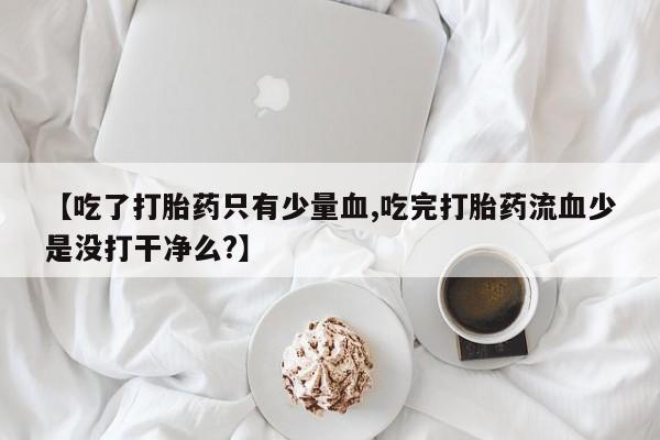米非司酮私人微信号【吃了打胎药只有少量血,吃完打胎药流血少是没打干净么?】