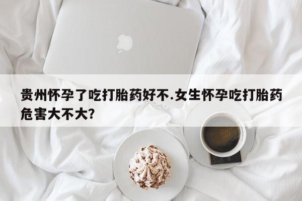 米非司酮私人微信号贵州怀孕了吃打胎药好不.女生怀孕吃打胎药危害大不大？