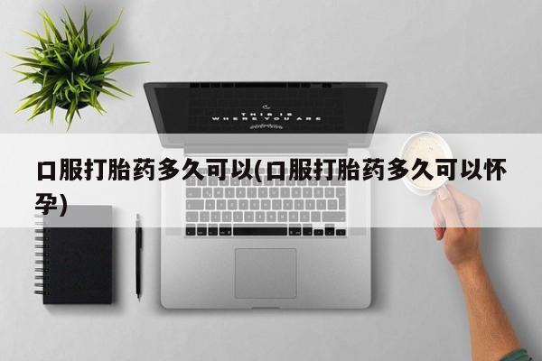 米非司酮私人微信号口服打胎药多久可以(口服打胎药多久可以怀孕)