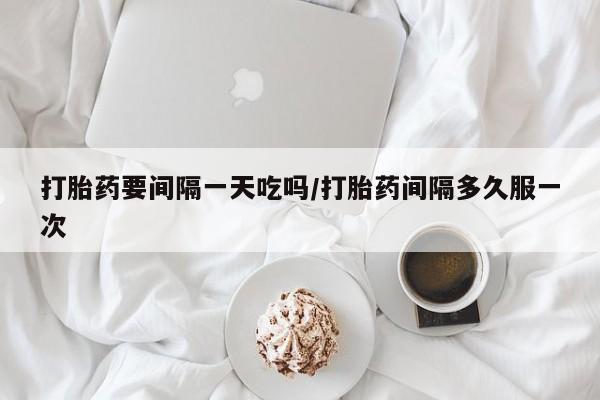 米非司酮私人微信号打胎药要间隔一天吃吗/打胎药间隔多久服一次