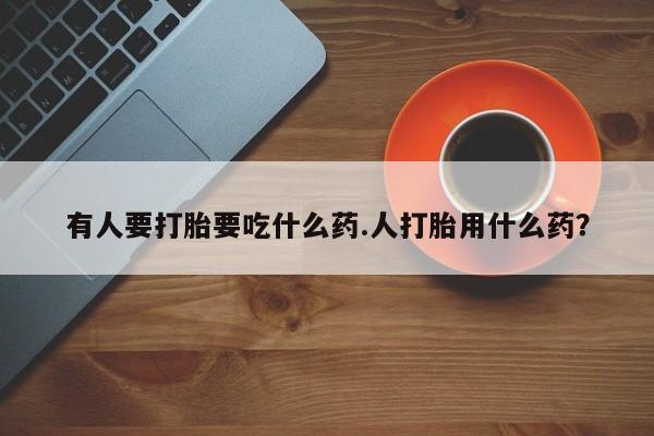 米非司酮私人微信号有人要打胎要吃什么药.人打胎用什么药？