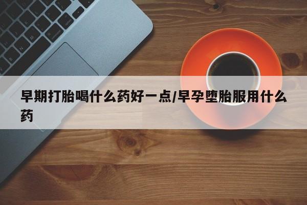 米非司酮私人微信号早期打胎喝什么药好一点/早孕堕胎服用什么药