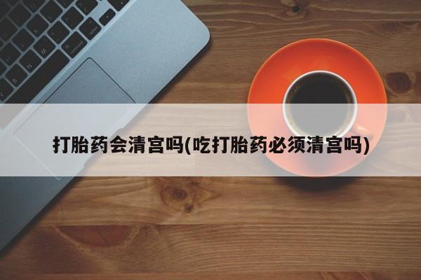 米非司酮私人微信号打胎药会清宫吗(吃打胎药必须清宫吗)