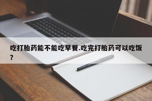 米非司酮私人微信号吃打胎药能不能吃早餐.吃完打胎药可以吃饭？