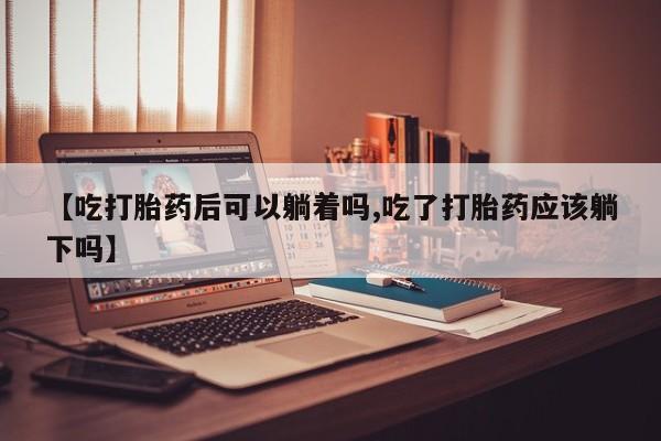 米非司酮私人微信号【吃打胎药后可以躺着吗,吃了打胎药应该躺下吗】