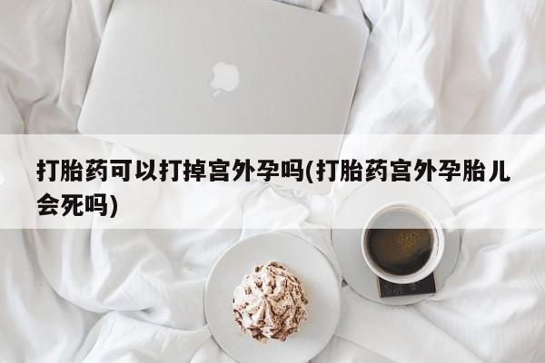 米非司酮私人微信号打胎药可以打掉宫外孕吗(打胎药宫外孕胎儿会死吗)