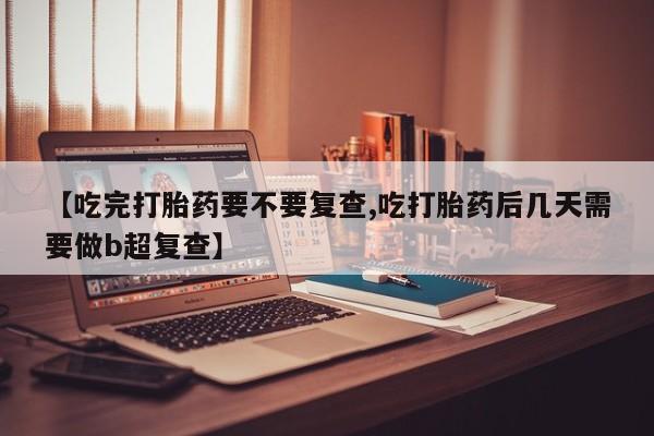 米非司酮私人微信号【吃完打胎药要不要复查,吃打胎药后几天需要做b超复查】