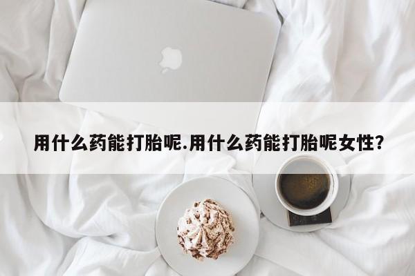 米非司酮私人微信号用什么药能打胎呢.用什么药能打胎呢女性？