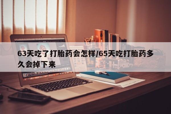 米非司酮私人微信号63天吃了打胎药会怎样/65天吃打胎药多久会掉下来