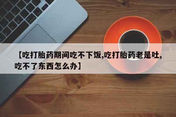 米非司酮私人微信号【吃打胎药期间吃不下饭,吃打胎药老是吐,吃不了东西怎么办】