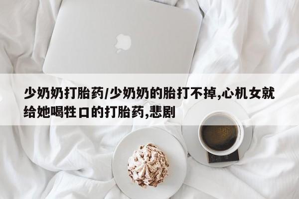 米非司酮私人微信号少奶奶打胎药/少奶奶的胎打不掉,心机女就给她喝牲口的打胎药,悲剧