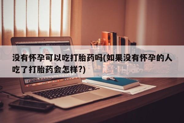 米非司酮私人微信号没有怀孕可以吃打胎药吗(如果没有怀孕的人吃了打胎药会怎样?)