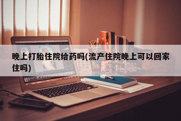米非司酮私人微信号晚上打胎住院给药吗(流产住院晚上可以回家住吗)
