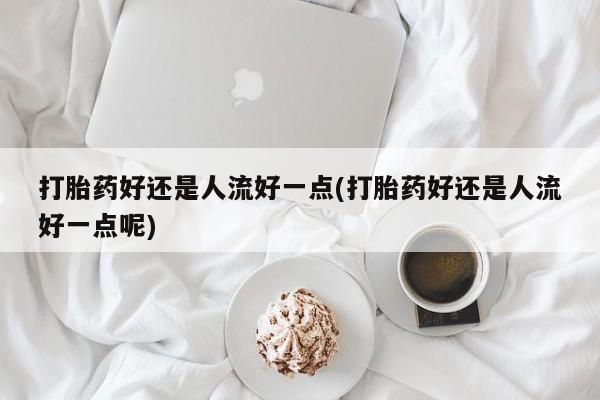 米非司酮私人微信号打胎药好还是人流好一点(打胎药好还是人流好一点呢)