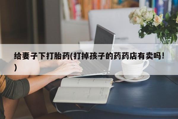 米非司酮私人微信号给妻子下打胎药(打掉孩子的药药店有卖吗!)