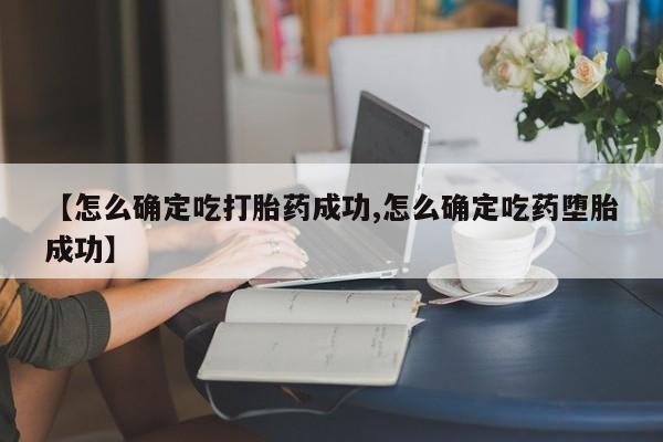 米非司酮私人微信号【怎么确定吃打胎药成功,怎么确定吃药堕胎成功】