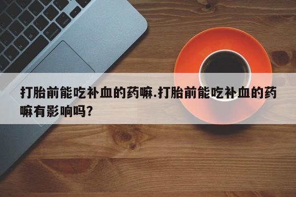 米非司酮私人微信号打胎前能吃补血的药嘛.打胎前能吃补血的药嘛有影响吗？