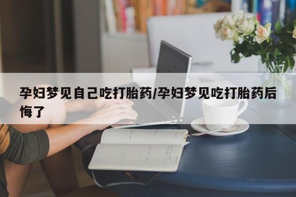 米非司酮私人微信号孕妇梦见自己吃打胎药/孕妇梦见吃打胎药后悔了