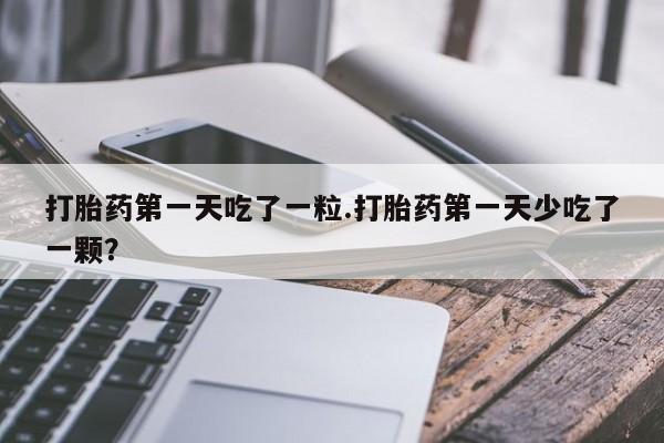 米非司酮私人微信号打胎药第一天吃了一粒.打胎药第一天少吃了一颗？