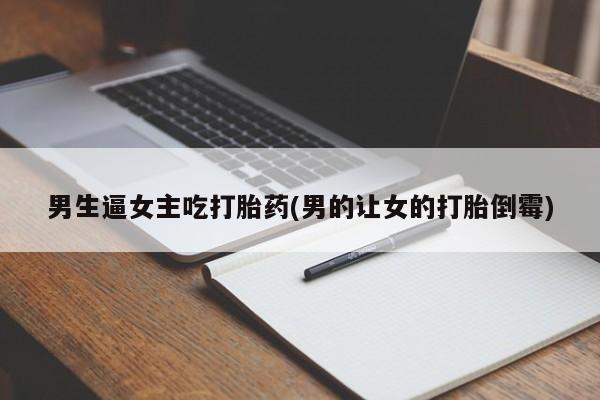 米非司酮私人微信号男生逼女主吃打胎药(男的让女的打胎倒霉)
