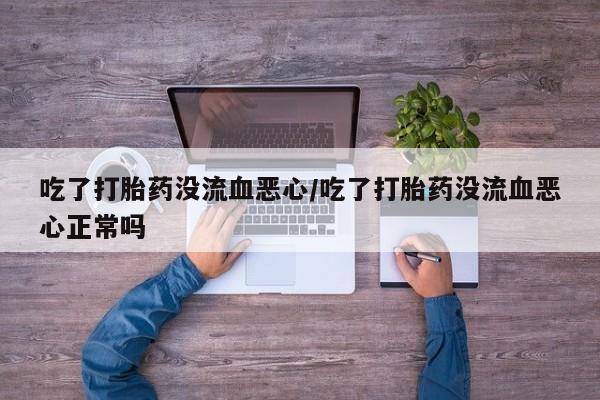 米非司酮私人微信号吃了打胎药没流血恶心/吃了打胎药没流血恶心正常吗