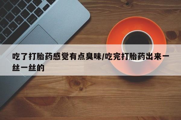 米非司酮私人微信号吃了打胎药感觉有点臭味/吃完打胎药出来一丝一丝的