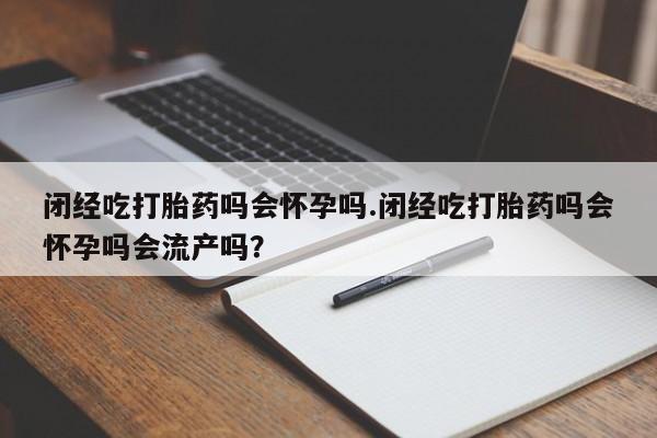 米非司酮私人微信号闭经吃打胎药吗会怀孕吗.闭经吃打胎药吗会怀孕吗会流产吗？