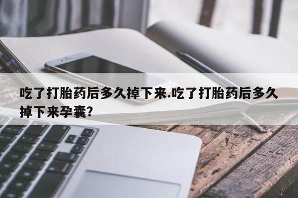 米非司酮私人微信号吃了打胎药后多久掉下来.吃了打胎药后多久掉下来孕囊？