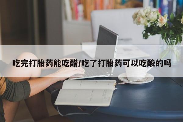 米非司酮私人微信号吃完打胎药能吃醋/吃了打胎药可以吃酸的吗