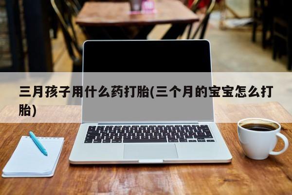米非司酮私人微信号三月孩子用什么药打胎(三个月的宝宝怎么打胎)