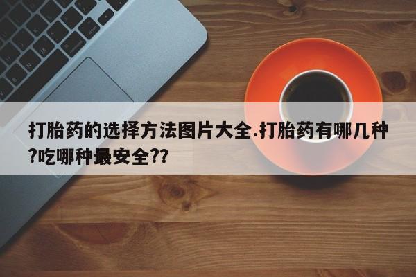 米非司酮私人微信号打胎药的选择方法图片大全.打胎药有哪几种?吃哪种最安全?？