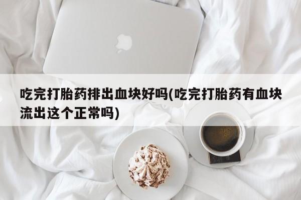 米非司酮私人微信号吃完打胎药排出血块好吗(吃完打胎药有血块流出这个正常吗)