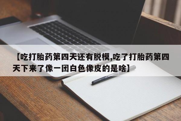 米非司酮私人微信号【吃打胎药第四天还有脱模,吃了打胎药第四天下来了像一团白色像皮的是啥】