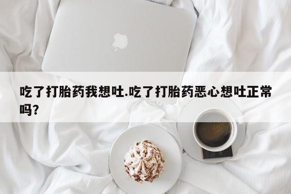 米非司酮私人微信号吃了打胎药我想吐.吃了打胎药恶心想吐正常吗？
