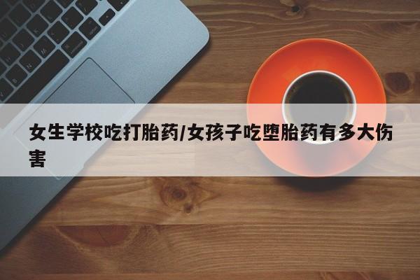 米非司酮私人微信号女生学校吃打胎药/女孩子吃堕胎药有多大伤害