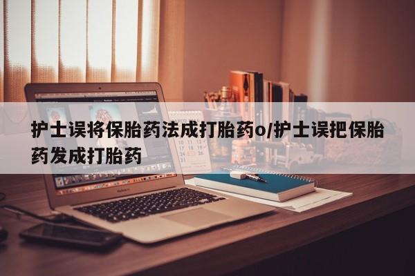 米非司酮私人微信号护士误将保胎药法成打胎药o/护士误把保胎药发成打胎药