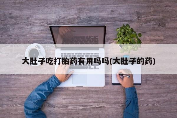 米非司酮私人微信号大肚子吃打胎药有用吗吗(大肚子的药)