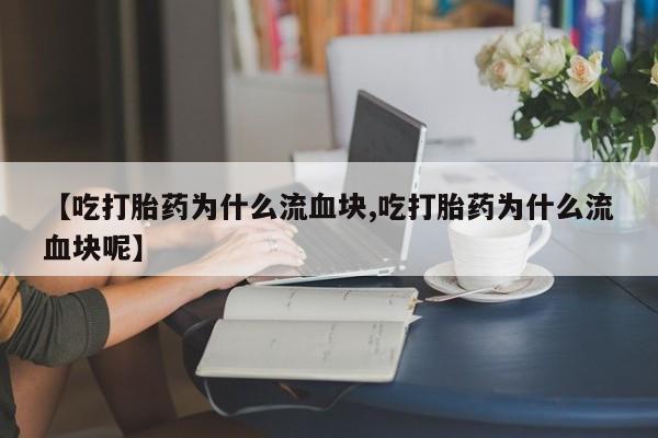 米非司酮私人微信号【吃打胎药为什么流血块,吃打胎药为什么流血块呢】
