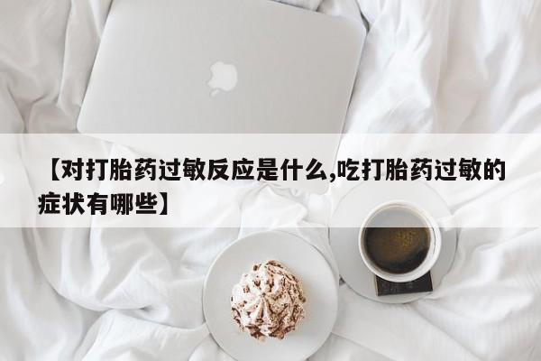 米非司酮私人微信号【对打胎药过敏反应是什么,吃打胎药过敏的症状有哪些】