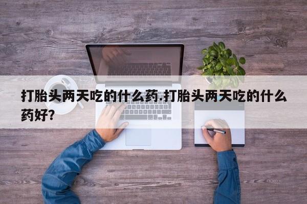 米非司酮私人微信号打胎头两天吃的什么药.打胎头两天吃的什么药好？