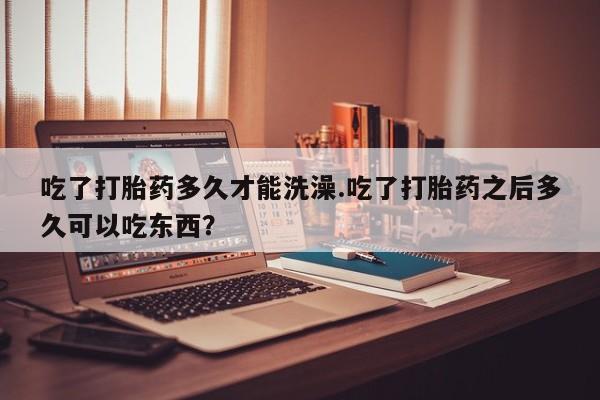 米非司酮私人微信号吃了打胎药多久才能洗澡.吃了打胎药之后多久可以吃东西？