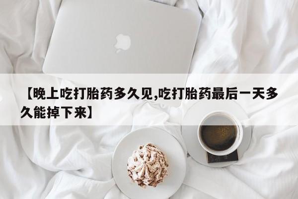 米非司酮私人微信号【晚上吃打胎药多久见,吃打胎药最后一天多久能掉下来】