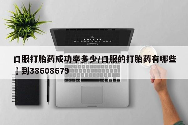 米非司酮私人微信号口服打胎药成功率多少/口服的打胎药有哪些▪到38608679