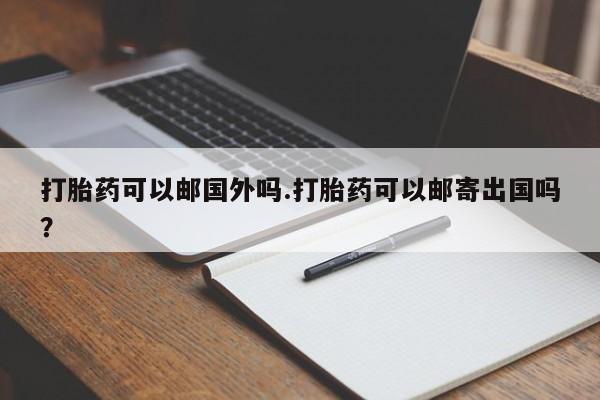 米非司酮私人微信号打胎药可以邮国外吗.打胎药可以邮寄出国吗？