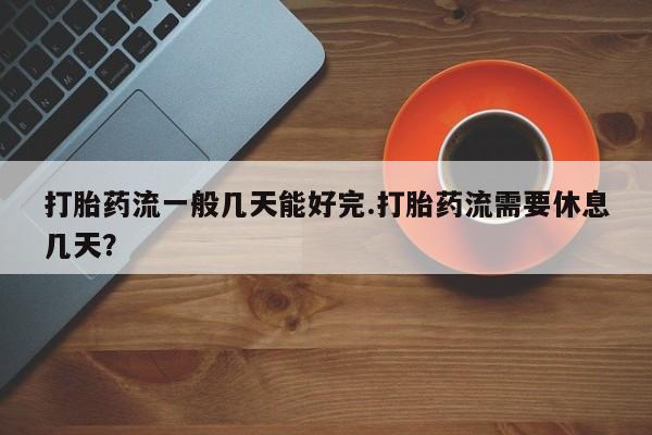 米非司酮私人微信号打胎药流一般几天能好完.打胎药流需要休息几天？
