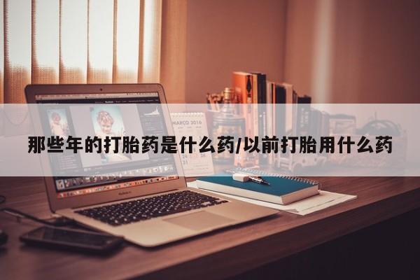 米非司酮私人微信号那些年的打胎药是什么药/以前打胎用什么药